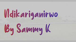 SAMMY K NDIGIRIGANIRWO LYRICS  Skiza 5962236 SEND TO 811 [upl. by Ellerred]